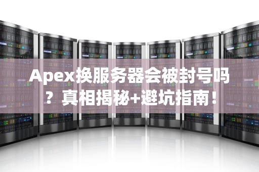 Apex换服务器会被封号吗？真相揭秘+避坑指南！
