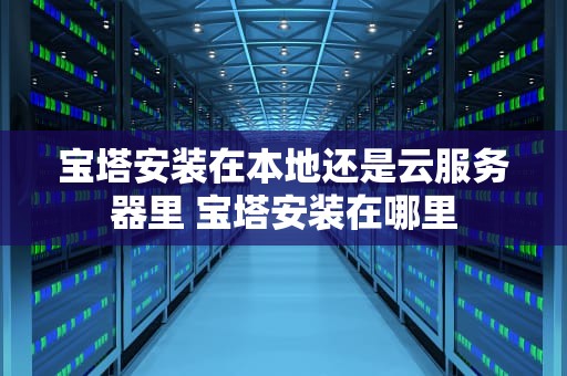 宝塔安装在本地还是云服务器里 宝塔安装在哪里