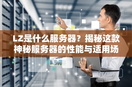 LZ是什么服务器？揭秘这款神秘服务器的性能与适用场景！