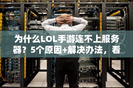 为什么LOL手游连不上服务器？5个原因+解决办法，看完秒变网络侦探！