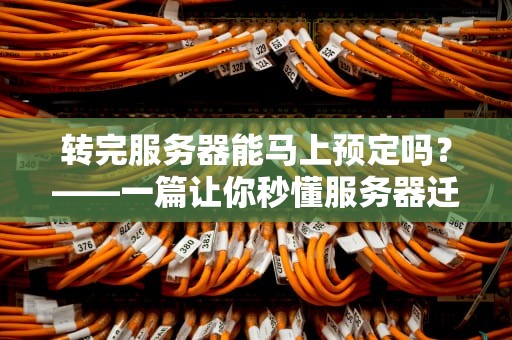 转完服务器能马上预定吗？——一篇让你秒懂服务器迁移后“空窗期”的硬核指南