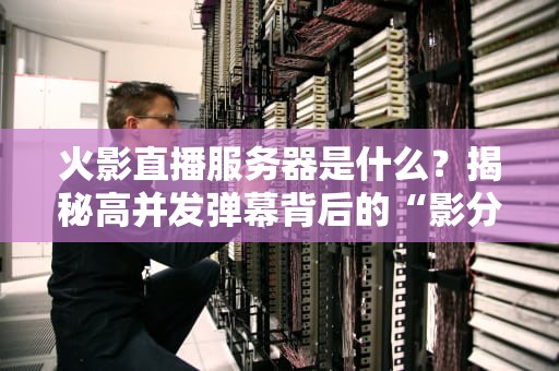 火影直播服务器是什么？揭秘高并发弹幕背后的“影分身之术”！