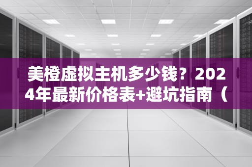 美橙虚拟主机多少钱？2024年最新价格表+避坑指南（附性能实测）