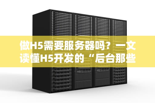 做H5需要服务器吗？一文读懂H5开发的“后台那些事儿”