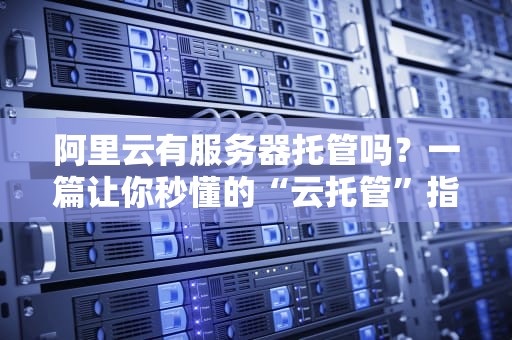 阿里云有服务器托管吗？一篇让你秒懂的“云托管”指南！