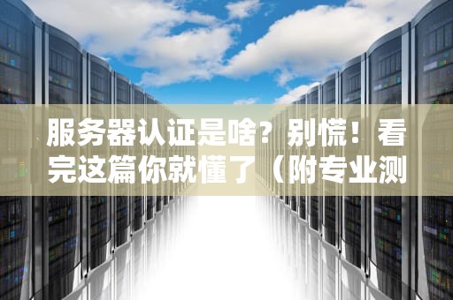 服务器认证是啥？别慌！看完这篇你就懂了（附专业测评）