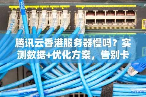 腾讯云香港服务器慢吗？实测数据+优化方案，告别卡顿！
