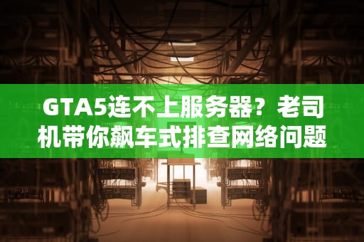 GTA5连不上服务器？老司机带你飙车式排查网络问题！