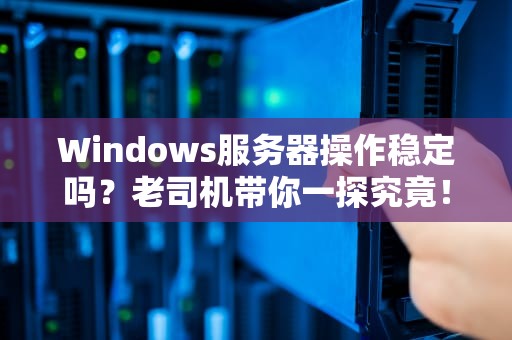 Windows服务器操作稳定吗？老司机带你一探究竟！