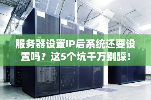 服务器设置IP后系统还要设置吗？这5个坑千万别踩！