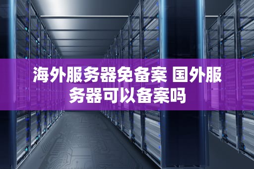 海外服务器免备案 国外服务器可以备案吗
