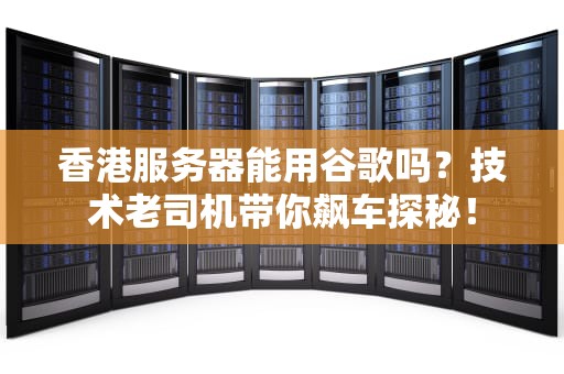 香港服务器能用谷歌吗？技术老司机带你飙车探秘！