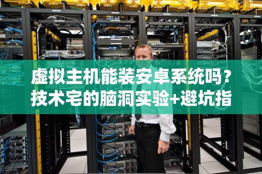 虚拟主机能装安卓系统吗？技术宅的脑洞实验+避坑指南！