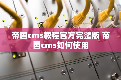 帝国cms教程官方完整版 帝国cms如何使用