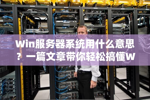 Win服务器系统用什么意思？一篇文章带你轻松搞懂WindowsServer的奥秘！