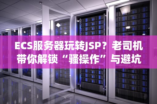 ECS服务器玩转JSP？老司机带你解锁“骚操作”与避坑指南！