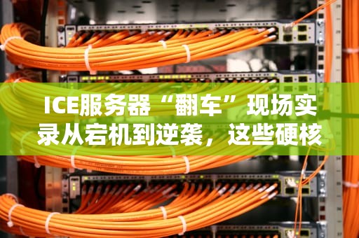 ICE服务器“翻车”现场实录从宕机到逆袭，这些硬核知识你必须懂！