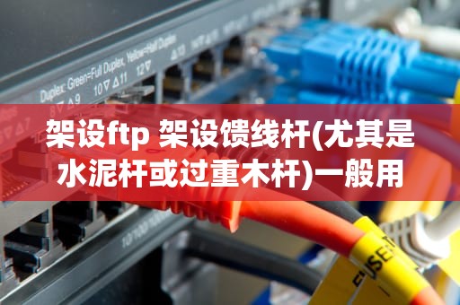 架设ftp 架设馈线杆(尤其是水泥杆或过重木杆)一般用三角架