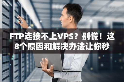 FTP连接不上VPS？别慌！这8个原因和解决办法让你秒变老司机