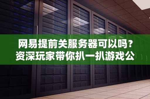 网易提前关服务器可以吗？资深玩家带你扒一扒游戏公司的“骚操作”