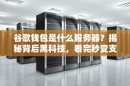 谷歌钱包是什么服务器？揭秘背后黑科技，看完秒变支付达人！