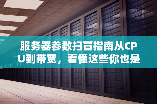服务器参数扫盲指南从CPU到带宽，看懂这些你也是半个专家！