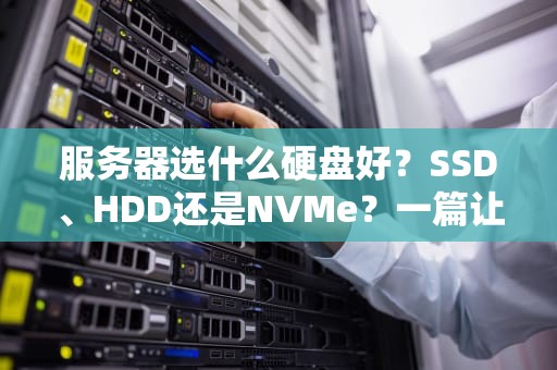 服务器选什么硬盘好？SSD、HDD还是NVMe？一篇让你秒变“硬盘老司机”的科普文！