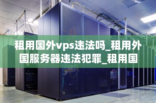 租用国外vps违法吗_租用外国服务器违法犯罪_租用国外VPS是否违法？