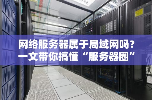 网络服务器属于局域网吗？一文带你搞懂“服务器圈”的江湖关系！