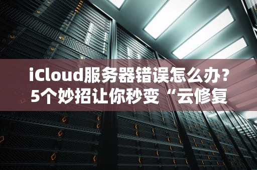iCloud服务器错误怎么办？5个妙招让你秒变“云修复”达人！