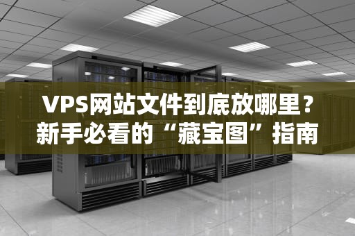 VPS网站文件到底放哪里？新手必看的“藏宝图”指南！