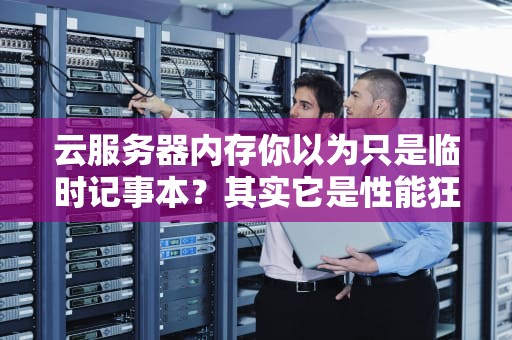 云服务器内存你以为只是临时记事本？其实它是性能狂魔的隐形Buff！