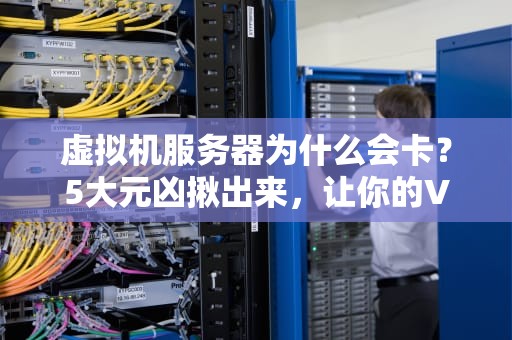 虚拟机服务器为什么会卡？5大元凶揪出来，让你的VM飞起来！