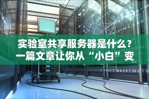 实验室共享服务器是什么？一篇文章让你从“小白”变“大神”！