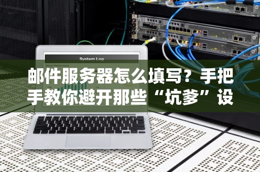 邮件服务器怎么填写？手把手教你避开那些“坑爹”设定！