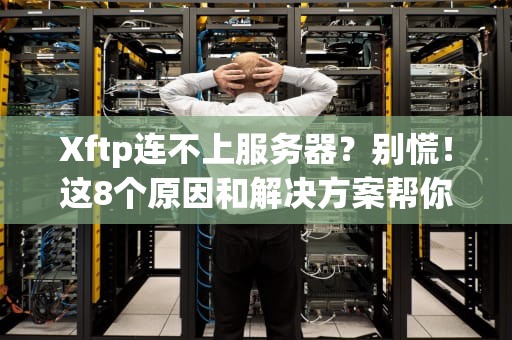 Xftp连不上服务器？别慌！这8个原因和解决方案帮你轻松搞定！