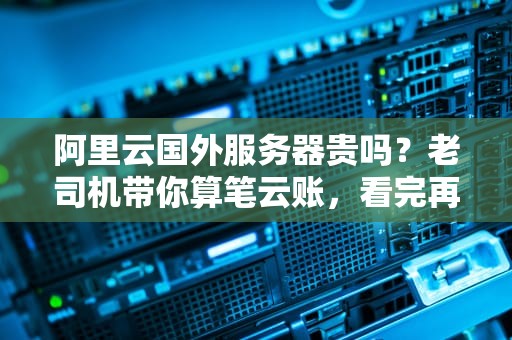 阿里云国外服务器贵吗？老司机带你算笔云账，看完再剁手！