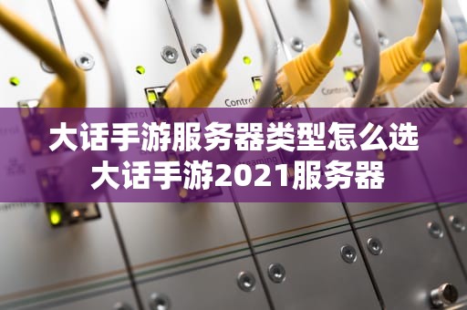 大话手游服务器类型怎么选 大话手游2021服务器