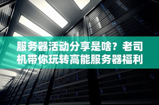服务器活动分享是啥？老司机带你玩转高能服务器福利！