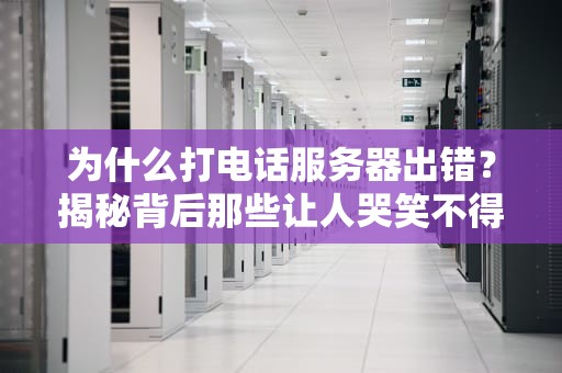 为什么打电话服务器出错？揭秘背后那些让人哭笑不得的技术“翻车”现场！