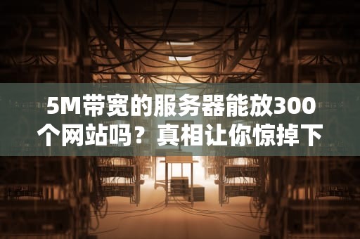 5M带宽的服务器能放300个网站吗？真相让你惊掉下巴！