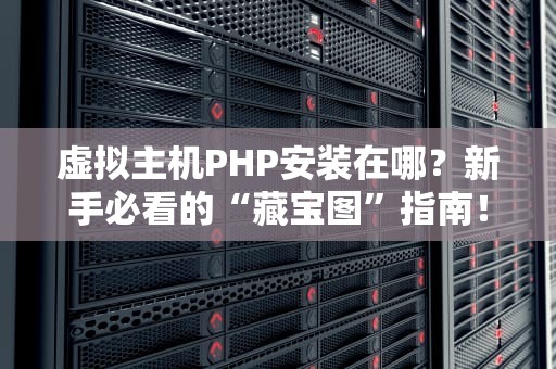 虚拟主机PHP安装在哪？新手必看的“藏宝图”指南！