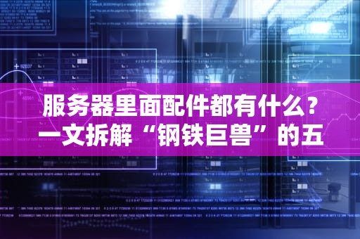服务器里面配件都有什么？一文拆解“钢铁巨兽”的五脏六腑！