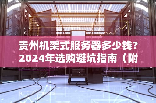 贵州机架式服务器多少钱？2024年选购避坑指南（附真实报价）