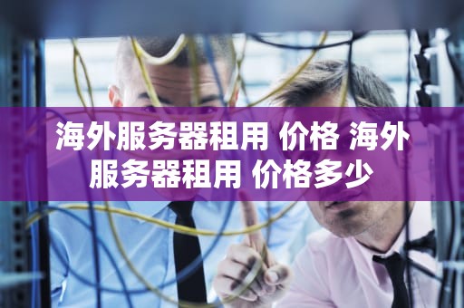 海外服务器租用 价格 海外服务器租用 价格多少