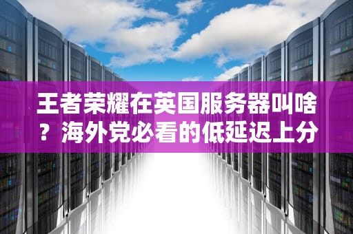 王者荣耀在英国服务器叫啥？海外党必看的低延迟上分攻略！