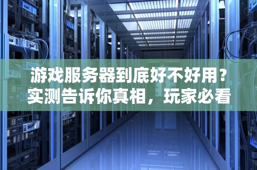 游戏服务器到底好不好用？实测告诉你真相，玩家必看！