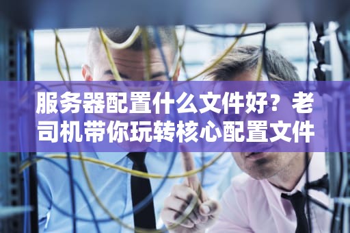 服务器配置什么文件好？老司机带你玩转核心配置文件！