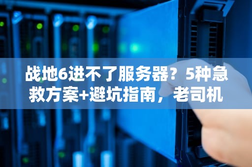 战地6进不了服务器？5种急救方案+避坑指南，老司机带你飙车！