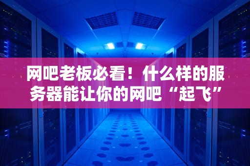 网吧老板必看！什么样的服务器能让你的网吧“起飞”？（附专业选购指南）